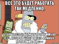 все это будет работать так медленно, что я быстрее напишу программу на с++, которая будет писать нужные программы на с++