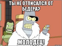 ты не отписался от бедера? молодец!