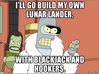 i'll go build my own lunar lander, with blackjack and hookers.