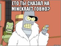 ето ты сказал на minekraft говно? 