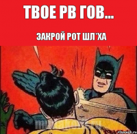 Твое РВ гов... Закрой рот шл*ха