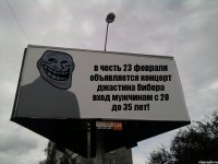 в честь 23 февраля объявляется концерт джастина бибера вход мужчинам с 20 до 35 лет!