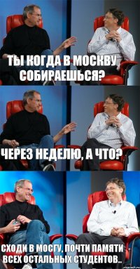 Ты когда в Москву собираешься? Через неделю, а что? Сходи в МосГу, почти памяти всех остальных студентов..