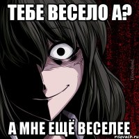 тебе весело а? а мне ещё веселее