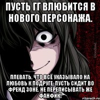 пусть гг влюбится в нового персонажа. плевать, что всё указывало на любовь к подруге, пусть сидит во френд зоне. не переписывать же фанфик!