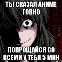 ты сказал аниме говно попрощайся со всеми у тебя 5 мин