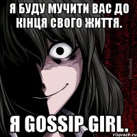 я буду мучити вас до кінця свого життя. я gossip girl.