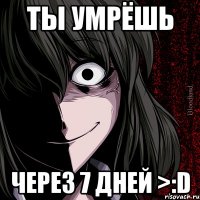 ты умрёшь через 7 дней >:d