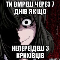 ти вмреш через 7 днів як що непереїдеш з крихівців