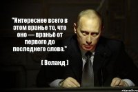 "Интереснее всего в этом вранье то, что оно — враньё от первого до последнего слова." ( Воланд )