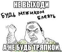 не выходи а не будь тряпкой