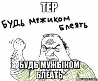 тер будь мужыком блеать