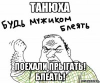 танюха поехали прыгать! блеать!