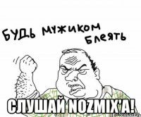  слушай nozmix'a!