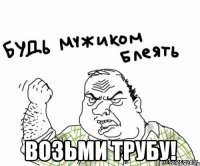  возьми трубу!