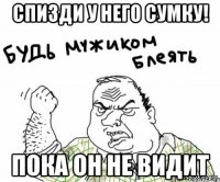 спизди у него сумку! пока он не видит