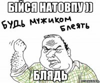 бійся натовпу )) блядь