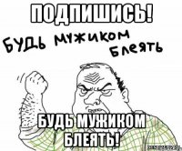 подпишись! будь мужиком блеять!