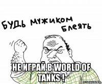  не играй в world of tanks !