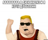 ааааааааа я дюк нютхе и я хочу драбовик 