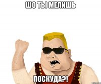 шо ты мелишь поскуда?!