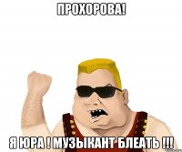 прохорова! я юра ! музыкант блеать !!!