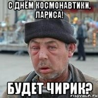 с днём космонавтики, лариса! будет чирик?