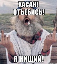 хасан! отъебись! я нищий!