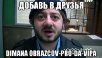 добавь в друзья dimanа obrazcov-pro-da-vipа