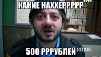 какие наххеррррр 500 рррублей