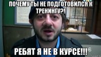 почему ты не подготовился к тренингу?! ребят я не в курсе!!!