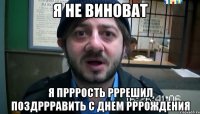 я не виноват я прррость рррешил поздррравить с днем рррождения