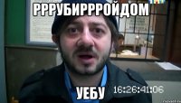 рррубиррройдом уебу