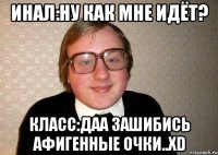 инал:ну как мне идёт? класс:даа зашибись афигенные очки..xd