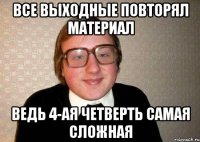 все выходные повторял материал ведь 4-ая четверть самая сложная