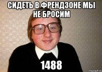 сидеть в френдзоне мы не бросим 1488