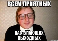 всем приятных наступающих выходных