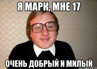 я марк, мне 17 очень добрый и милый