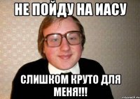 не пойду на иасу слишком круто для меня!!!