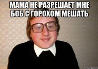 мама не разрешает мне боб с горохом мешать 