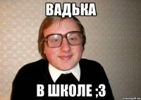 вадька в школе ;3