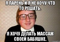 я парень и я не хочу что то решать. я хочу делать массаж своей бабушке.