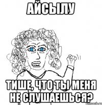 айсылу тише, что ты меня не слушаешься?