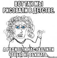 вот так мы рисовали в детстве. а родители нас хвалили чтобы не обижать.