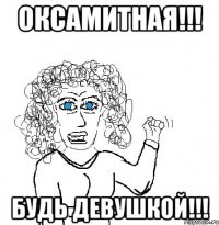 оксамитная!!! будь девушкой!!!