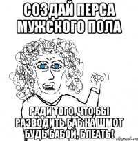 создай перса мужского пола ради того, что бы разводить баб на шмот будь бабой, блеать!