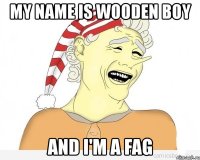 my name is wooden boy and i'm a fag