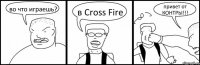 во что играешь? в Cross Fire привет от КОНТРЫ!!!