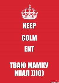 KEEP COLM ent тваю мамку ипал )))о)