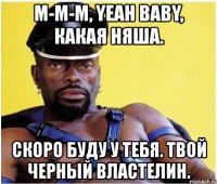 м-м-м, yeah baby, какая няша. скоро буду у тебя. твой черный властелин.